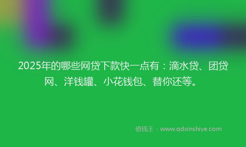 2025年的哪些网贷下款快一点有：滴水贷、团贷网、洋钱罐、小花钱包、替你还等。