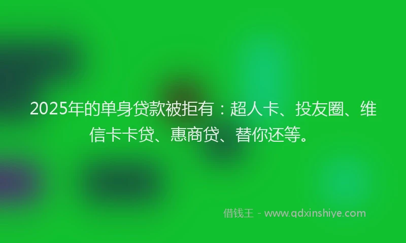 2025年的单身贷款被拒有：超人卡、投友圈、维信卡卡贷、惠商贷、替你还等。