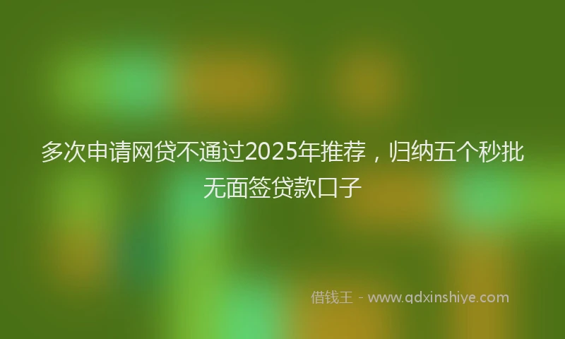 多次申请网贷不通过2025年推荐，归纳五个秒批无面签贷款口子
