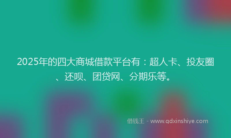 2025年的四大商城借款平台有：超人卡、投友圈、还呗、团贷网、分期乐等。