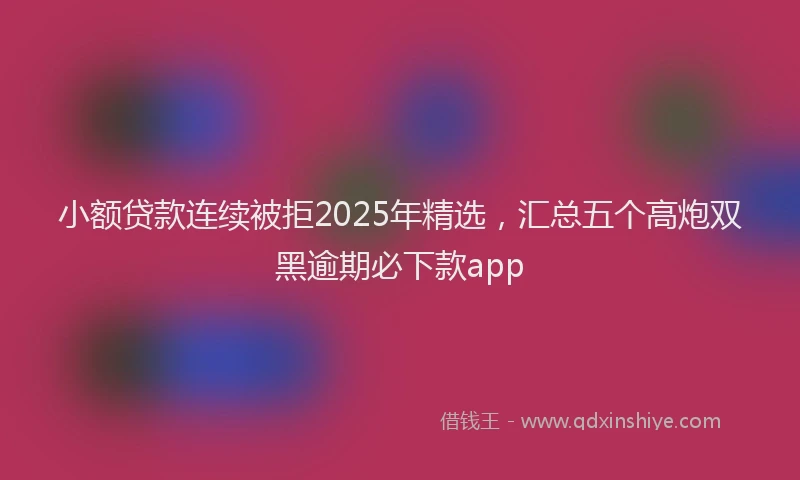 小额贷款连续被拒2025年精选，汇总五个高炮双黑逾期必下款app