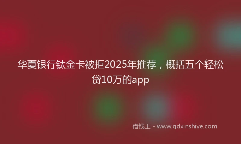 华夏银行钛金卡被拒2025年推荐，概括五个轻松贷10万的app