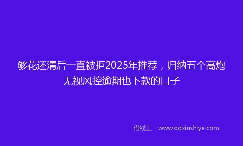 够花还清后一直被拒2025年推荐，归纳五个高炮无视风控逾期也下款的口子