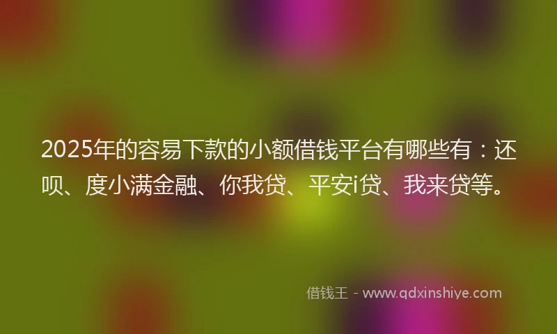 2025年的容易下款的小额借钱平台有哪些有：还呗、度小满金融、你我贷、平安i贷、我来贷等。