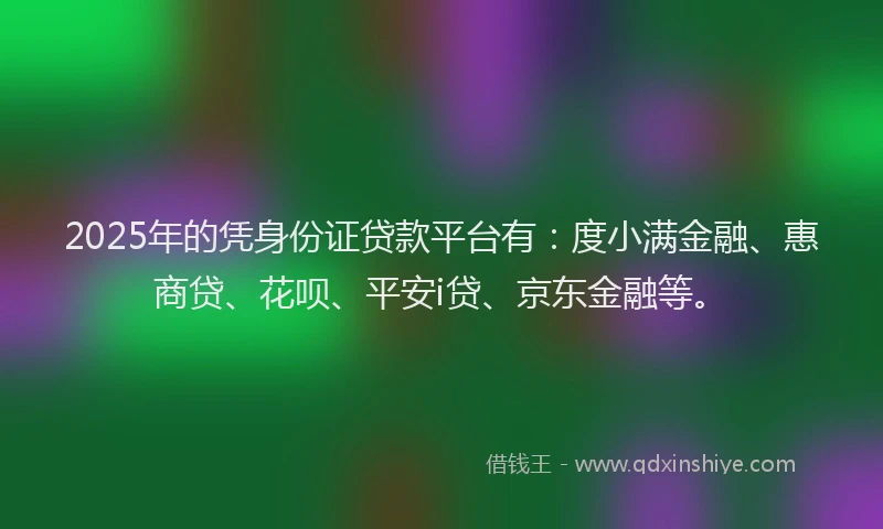 2025年的凭身份证贷款平台有：度小满金融、惠商贷、花呗、平安i贷、京东金融等。