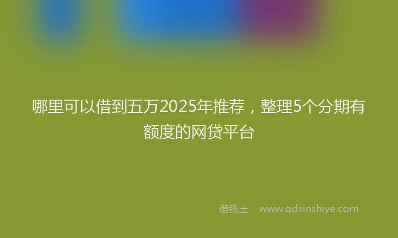哪里可以借到五万2025年推荐，整理5个分期有额度的网贷平台