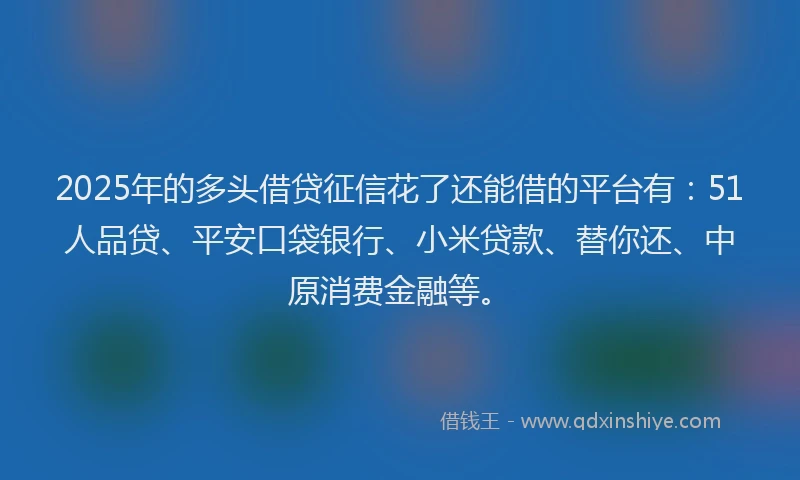 2025年的多头借贷征信花了还能借的平台有：51人品贷、平安口袋银行、小米贷款、替你还、中原消费金融等。