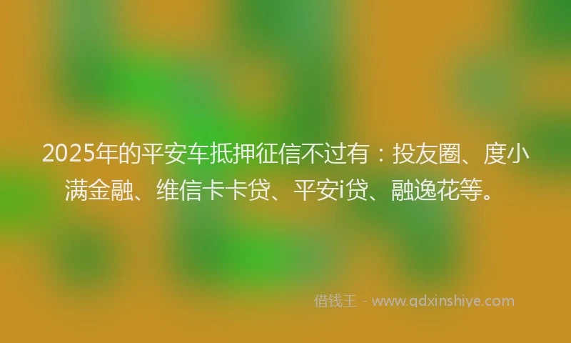 2025年的平安车抵押征信不过有：投友圈、度小满金融、维信卡卡贷、平安i贷、融逸花等。