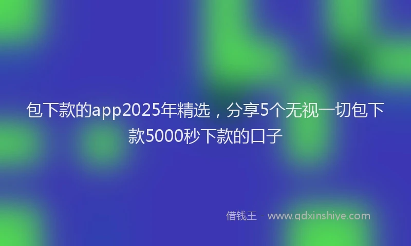 包下款的app2025年精选，分享5个无视一切包下款5000秒下款的口子