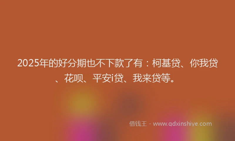 2025年的好分期也不下款了有：柯基贷、你我贷、花呗、平安i贷、我来贷等。