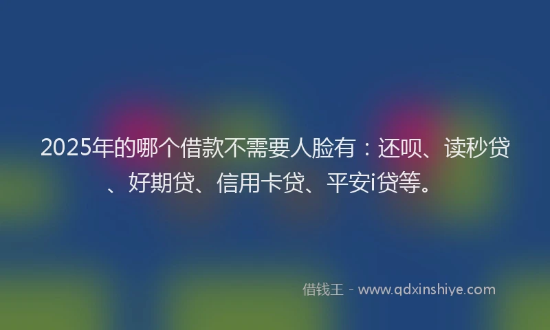2025年的哪个借款不需要人脸有：还呗、读秒贷、好期贷、信用卡贷、平安i贷等。