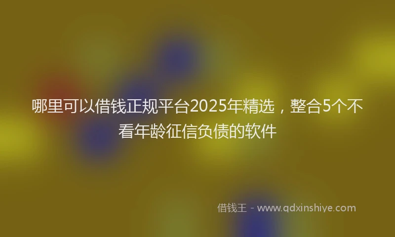 哪里可以借钱正规平台2025年精选，整合5个不看年龄征信负债的软件