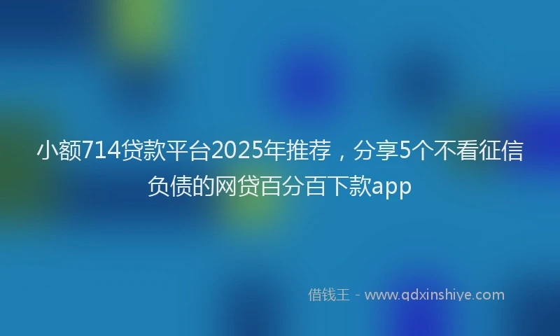 小额714贷款平台2025年推荐，分享5个不看征信负债的网贷百分百下款app