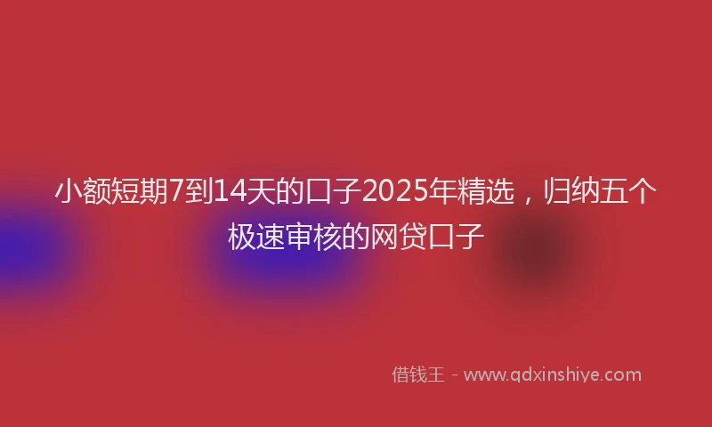 小额短期7到14天的口子2025年精选，归纳五个极速审核的网贷口子