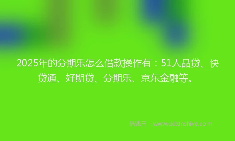 2025年的分期乐怎么借款操作有：51人品贷、快贷通、好期贷、分期乐、京东金融等。