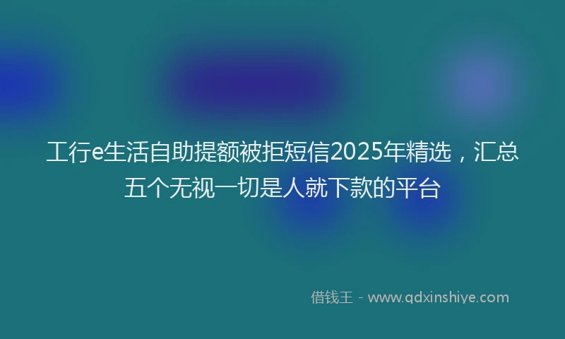 工行e生活自助提额被拒短信2025年精选，汇总五个无视一切是人就下款的平台