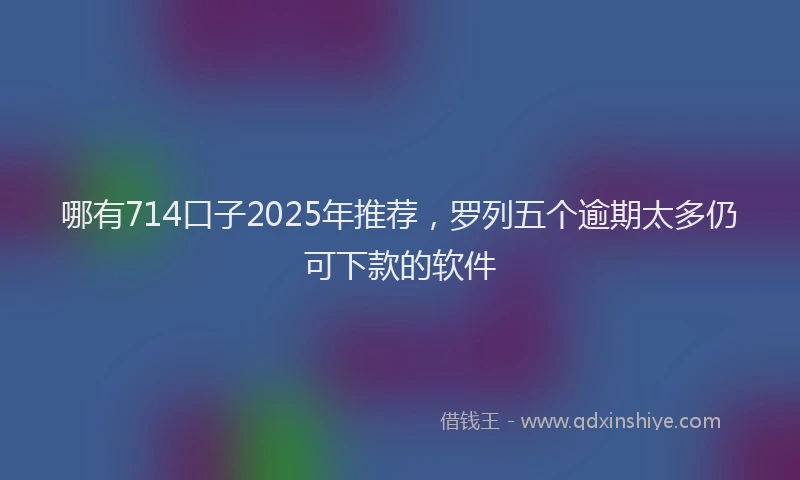 哪有714口子2025年推荐，罗列五个逾期太多仍可下款的软件