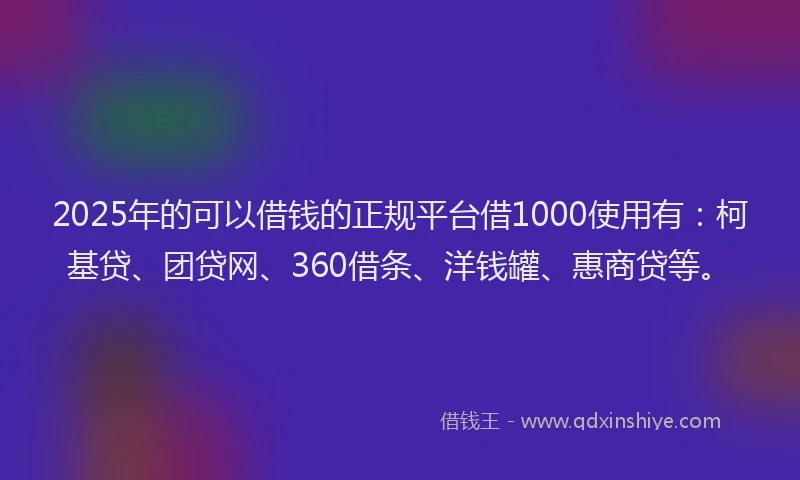 2025年的可以借钱的正规平台借1000使用有：柯基贷、团贷网、360借条、洋钱罐、惠商贷等。