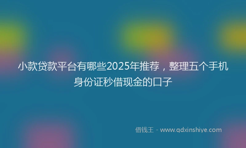 小款贷款平台有哪些2025年推荐，整理五个手机身份证秒借现金的口子