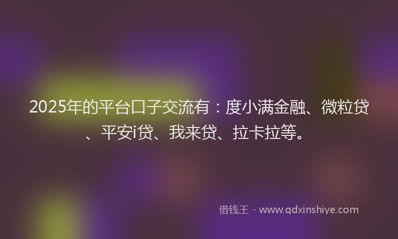 2025年的平台口子交流有：度小满金融、微粒贷、平安i贷、我来贷、拉卡拉等。
