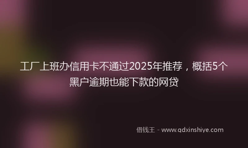 工厂上班办信用卡不通过2025年推荐，概括5个黑户逾期也能下款的网贷