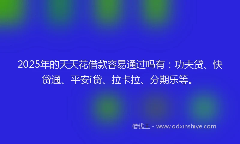 2025年的天天花借款容易通过吗有：功夫贷、快贷通、平安i贷、拉卡拉、分期乐等。