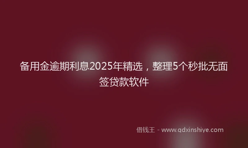 备用金逾期利息2025年精选，整理5个秒批无面签贷款软件