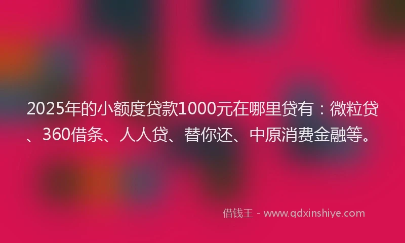 2025年的小额度贷款1000元在哪里贷有：微粒贷、360借条、人人贷、替你还、中原消费金融等。