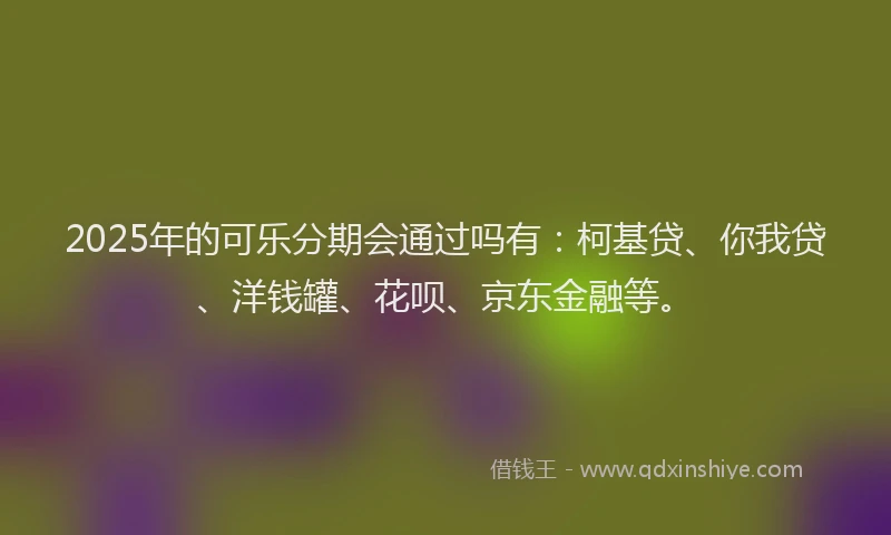 2025年的可乐分期会通过吗有：柯基贷、你我贷、洋钱罐、花呗、京东金融等。