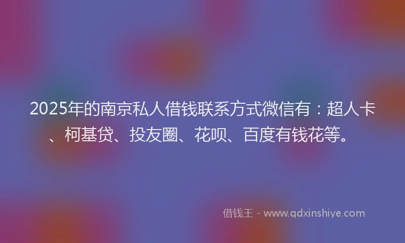 2025年的南京私人借钱联系方式微信有：超人卡、柯基贷、投友圈、花呗、百度有钱花等。