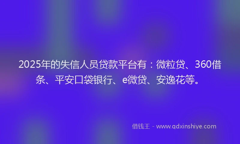2025年的失信人员贷款平台有：微粒贷、360借条、平安口袋银行、e微贷、安逸花等。
