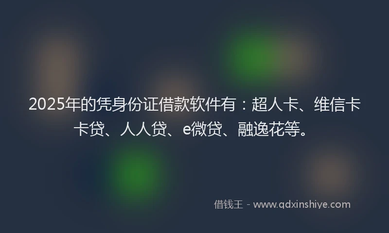 2025年的凭身份证借款软件有：超人卡、维信卡卡贷、人人贷、e微贷、融逸花等。