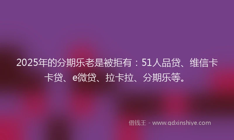 2025年的分期乐老是被拒有：51人品贷、维信卡卡贷、e微贷、拉卡拉、分期乐等。