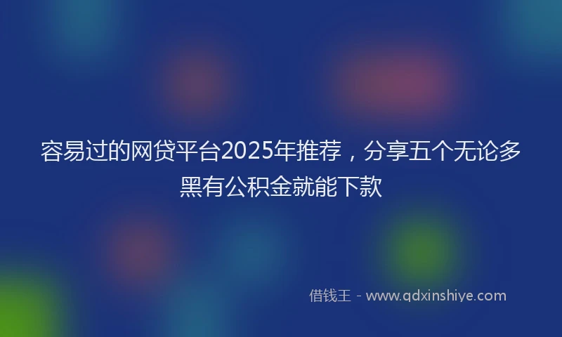 容易过的网贷平台2025年推荐，分享五个无论多黑有公积金就能下款