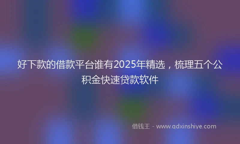 好下款的借款平台谁有2025年精选，梳理五个公积金快速贷款软件