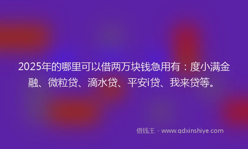 2025年的哪里可以借两万块钱急用有：度小满金融、微粒贷、滴水贷、平安i贷、我来贷等。