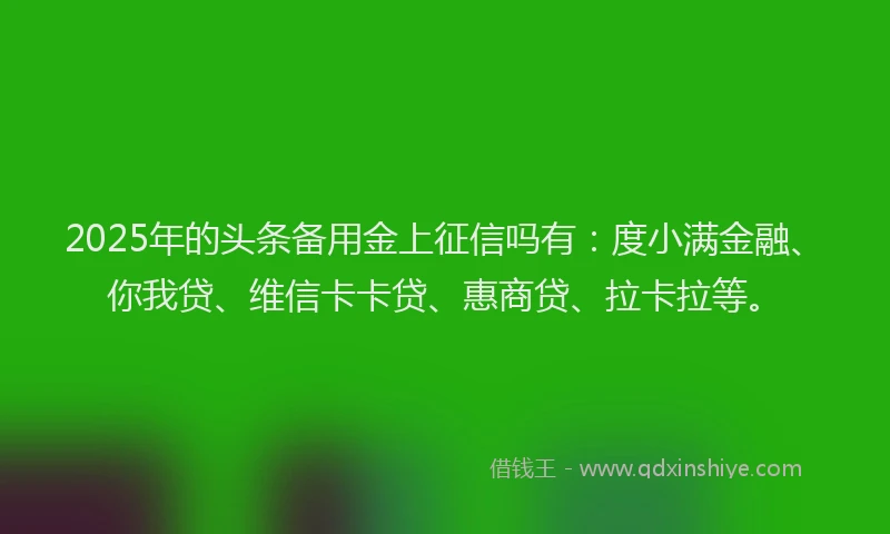 2025年的头条备用金上征信吗有：度小满金融、你我贷、维信卡卡贷、惠商贷、拉卡拉等。