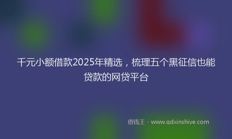 千元小额借款2025年精选，梳理五个黑征信也能贷款的网贷平台