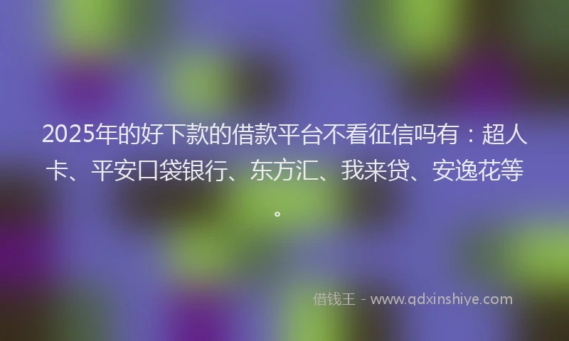 2025年的好下款的借款平台不看征信吗有：超人卡、平安口袋银行、东方汇、我来贷、安逸花等。