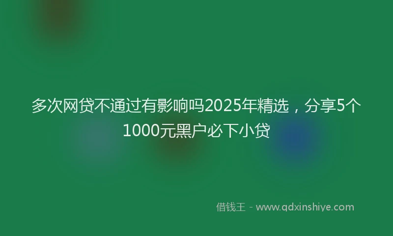 多次网贷不通过有影响吗2025年精选，分享5个1000元黑户必下小贷