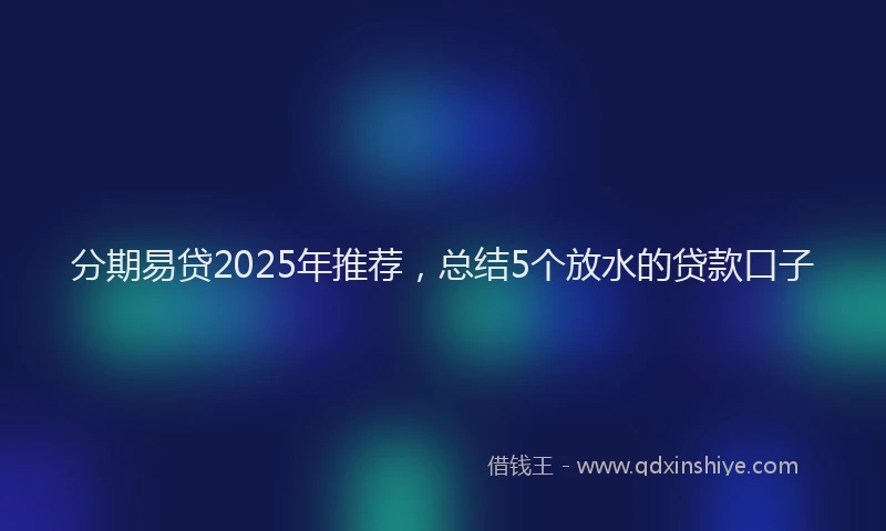 分期易贷2025年推荐，总结5个放水的贷款口子