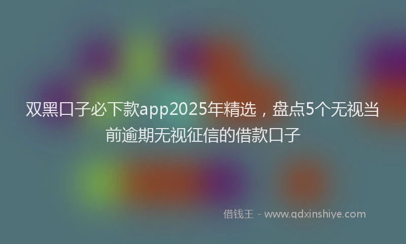 双黑口子必下款app2025年精选，盘点5个无视当前逾期无视征信的借款口子