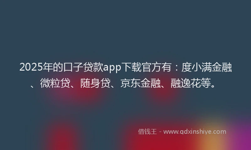 2025年的口子贷款app下载官方有：度小满金融、微粒贷、随身贷、京东金融、融逸花等。