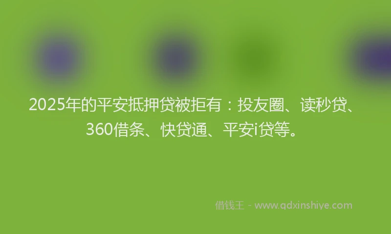 2025年的平安抵押贷被拒有：投友圈、读秒贷、360借条、快贷通、平安i贷等。