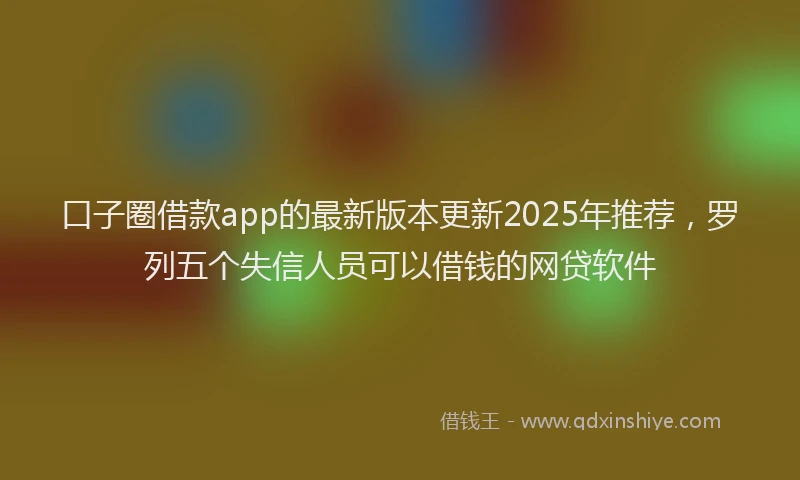 口子圈借款app的最新版本更新2025年推荐，罗列五个失信人员可以借钱的网贷软件