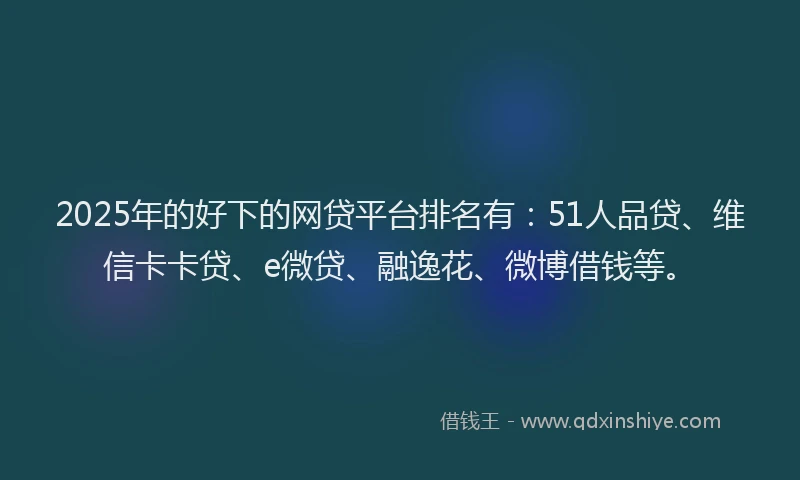 2025年的好下的网贷平台排名有：51人品贷、维信卡卡贷、e微贷、融逸花、微博借钱等。