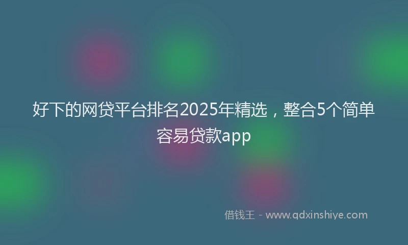 好下的网贷平台排名2025年精选，整合5个简单容易贷款app