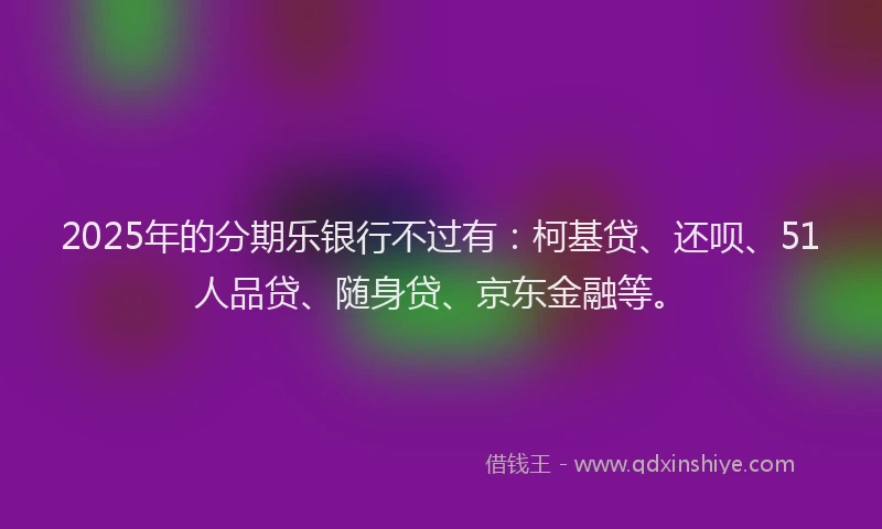 2025年的分期乐银行不过有：柯基贷、还呗、51人品贷、随身贷、京东金融等。