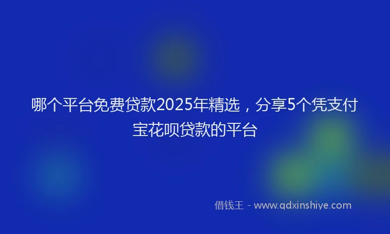 哪个平台免费贷款2025年精选，分享5个凭支付宝花呗贷款的平台