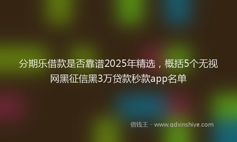 分期乐借款是否靠谱2025年精选，概括5个无视网黑征信黑3万贷款秒款app名单